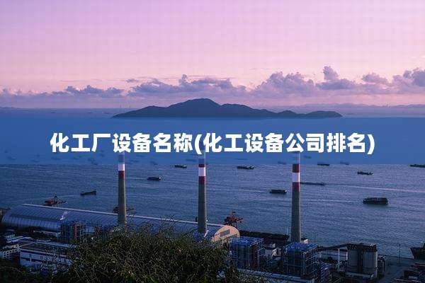 化工厂设备名称(化工设备公司排名)