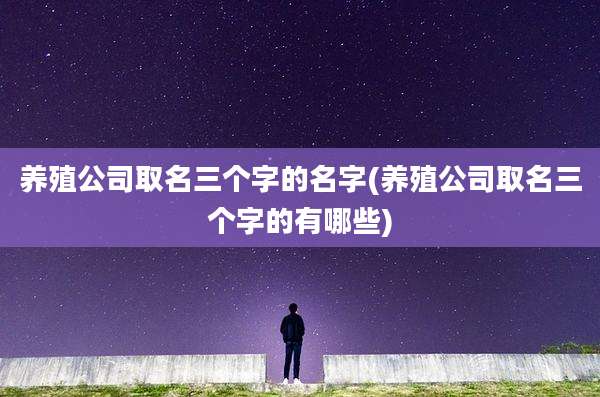 养殖公司取名三个字的名字(养殖公司取名三个字的有哪些)