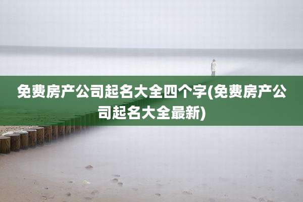 免费房产公司起名大全四个字(免费房产公司起名大全最新)