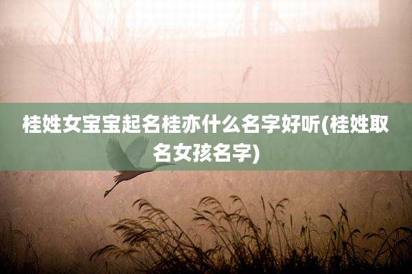 桂姓女宝宝起名桂亦什么名字好听(桂姓取名女孩名字)