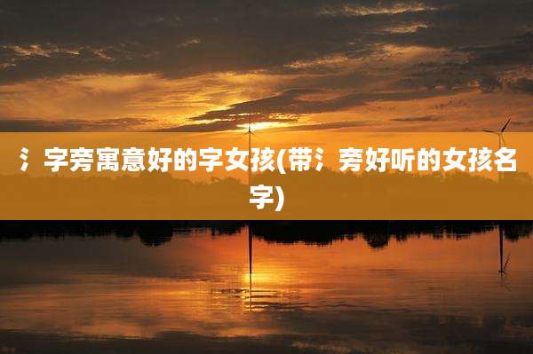 氵字旁寓意好的字女孩(带氵旁好听的女孩名字)