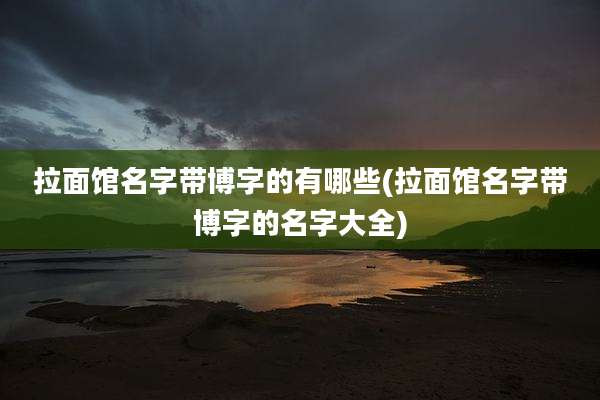 拉面馆名字带博字的有哪些(拉面馆名字带博字的名字大全)