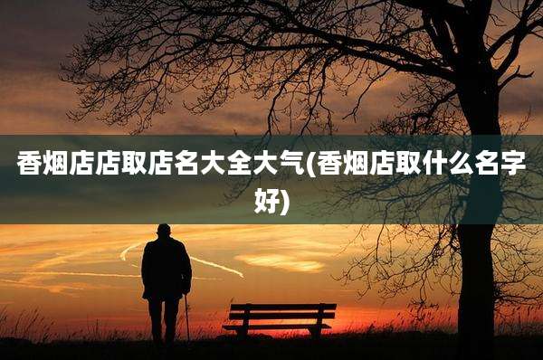香烟店店取店名大全大气(香烟店取什么名字好)