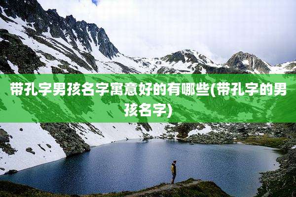 带孔字男孩名字寓意好的有哪些(带孔字的男孩名字)