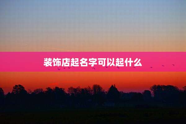 装饰店起名字可以起什么