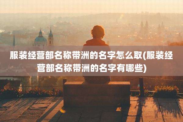 服装经营部名称带洲的名字怎么取(服装经营部名称带洲的名字有哪些)