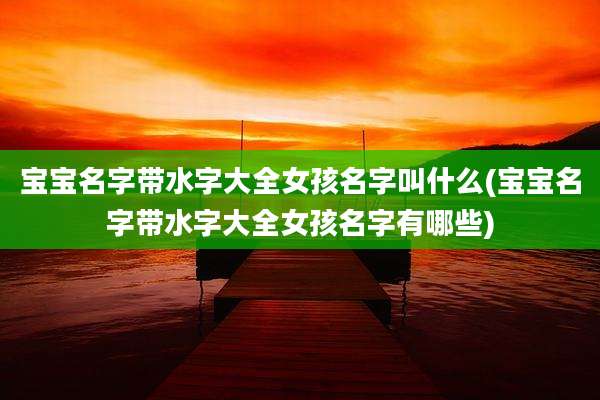 宝宝名字带水字大全女孩名字叫什么(宝宝名字带水字大全女孩名字有哪些)