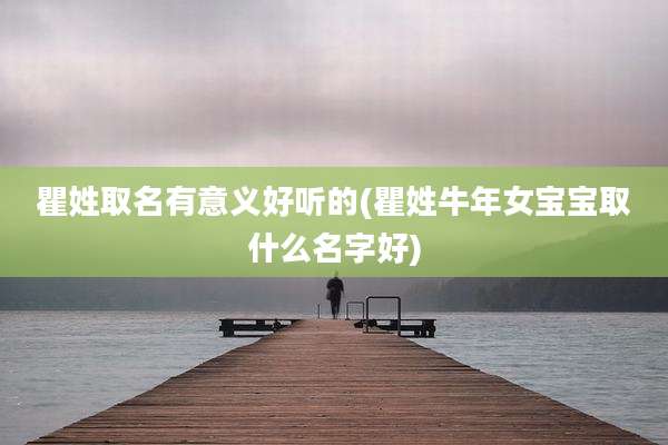 瞿姓取名有意义好听的(瞿姓牛年女宝宝取什么名字好)