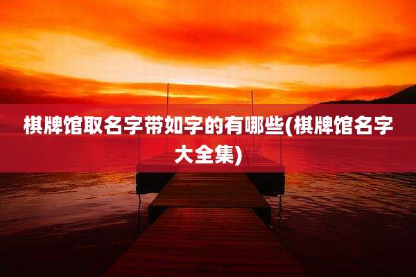棋牌馆取名字带如字的有哪些(棋牌馆名字大全集)
