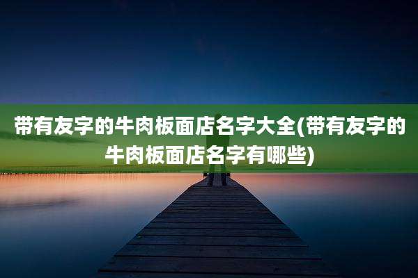 带有友字的牛肉板面店名字大全(带有友字的牛肉板面店名字有哪些)