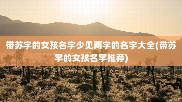 带苏字的女孩名字少见两字的名字大全(带苏字的女孩名字推荐)