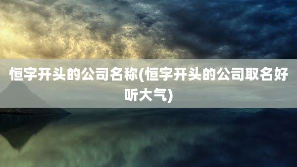 恒字开头的公司名称(恒字开头的公司取名好听大气)