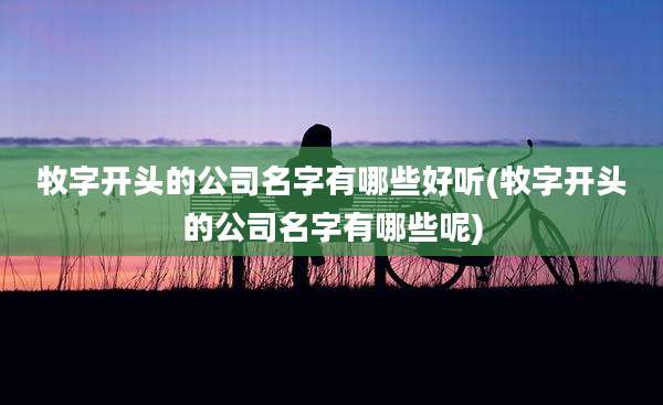 牧字开头的公司名字有哪些好听(牧字开头的公司名字有哪些呢)