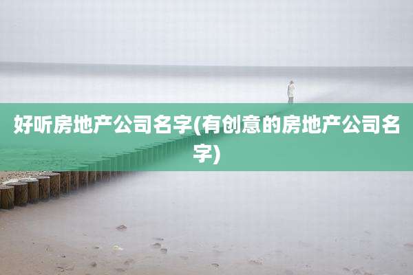 好听房地产公司名字(有创意的房地产公司名字)