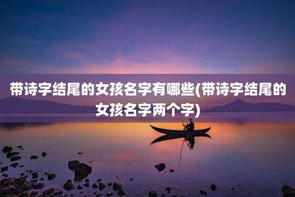 带诗字结尾的女孩名字有哪些(带诗字结尾的女孩名字两个字)