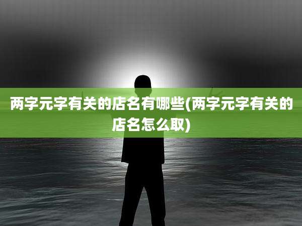 两字元字有关的店名有哪些(两字元字有关的店名怎么取)