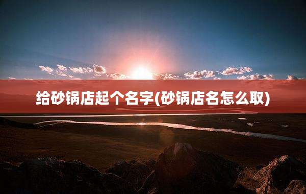 给砂锅店起个名字(砂锅店名怎么取)