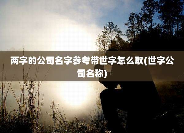 两字的公司名字参考带世字怎么取(世字公司名称)
