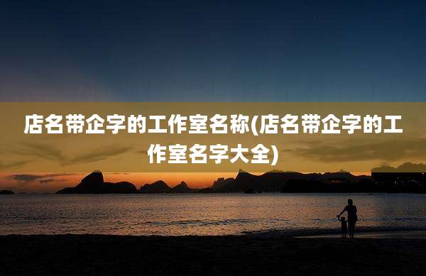 店名带企字的工作室名称(店名带企字的工作室名字大全)