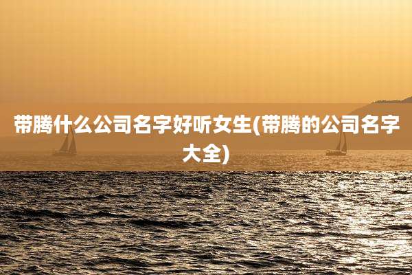 带腾什么公司名字好听女生(带腾的公司名字大全)