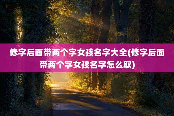 修字后面带两个字女孩名字大全(修字后面带两个字女孩名字怎么取)