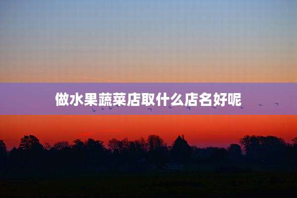 做水果蔬菜店取什么店名好呢