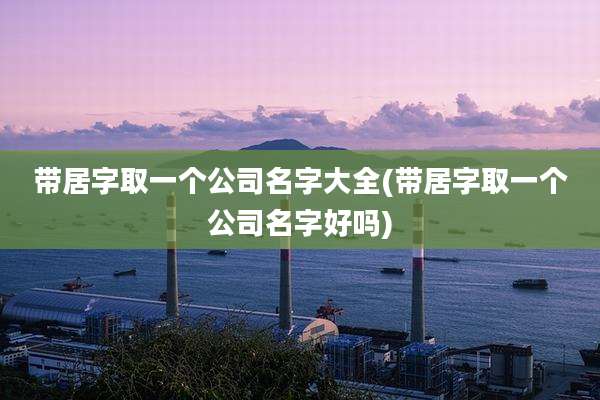 带居字取一个公司名字大全(带居字取一个公司名字好吗)