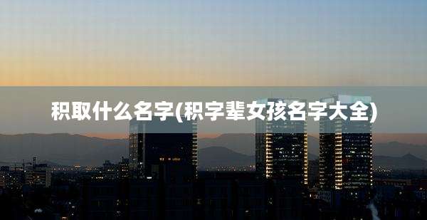 积取什么名字(积字辈女孩名字大全)