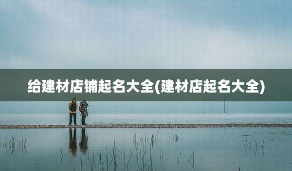 给建材店铺起名大全(建材店起名大全)