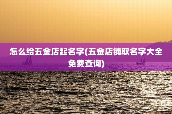 怎么给五金店起名字(五金店铺取名字大全免费查询)