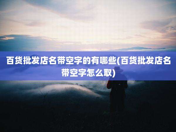 百货批发店名带空字的有哪些(百货批发店名带空字怎么取)