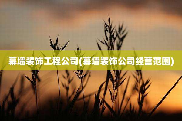 幕墙装饰工程公司(幕墙装饰公司经营范围)