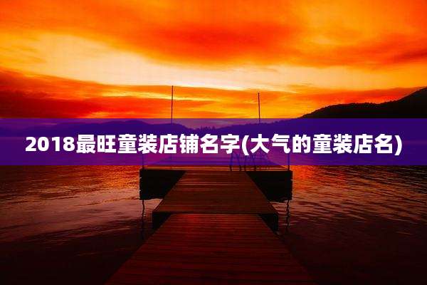 2018最旺童装店铺名字(大气的童装店名)