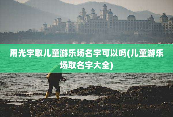 用光字取儿童游乐场名字可以吗(儿童游乐场取名字大全)