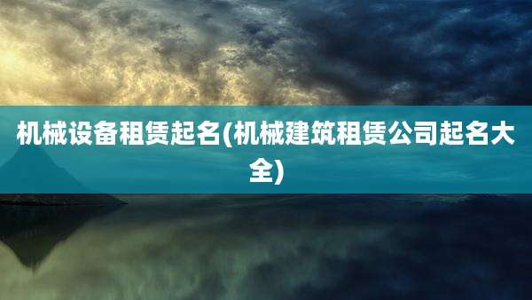 机械设备租赁起名(机械建筑租赁公司起名大全)