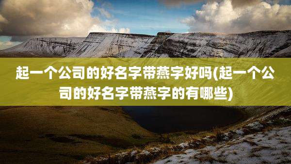 起一个公司的好名字带燕字好吗(起一个公司的好名字带燕字的有哪些)