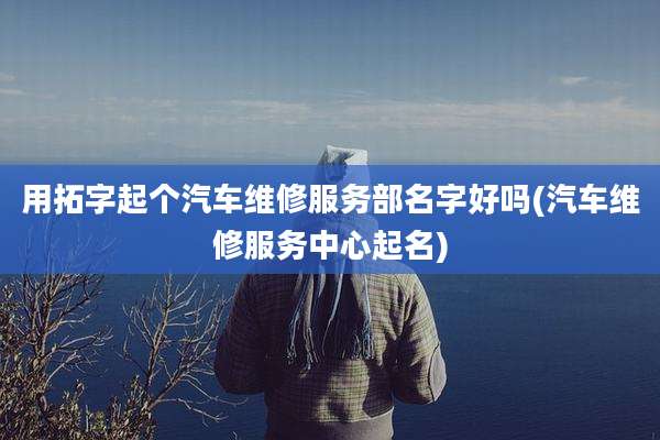 用拓字起个汽车维修服务部名字好吗(汽车维修服务中心起名)