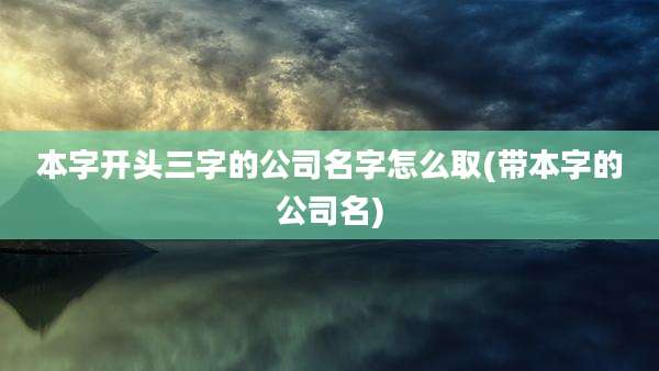 本字开头三字的公司名字怎么取(带本字的公司名)