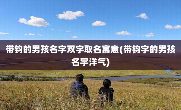 带钧的男孩名字双字取名寓意(带钧字的男孩名字洋气)