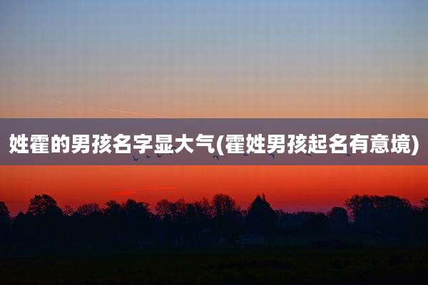 姓霍的男孩名字显大气(霍姓男孩起名有意境)