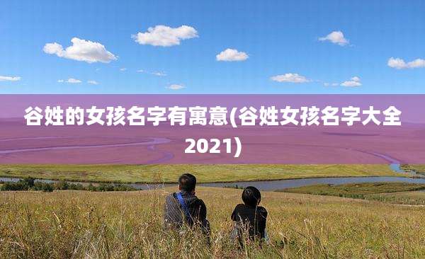 谷姓的女孩名字有寓意(谷姓女孩名字大全2021)