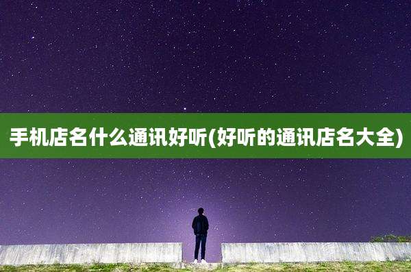 手机店名什么通讯好听(好听的通讯店名大全)
