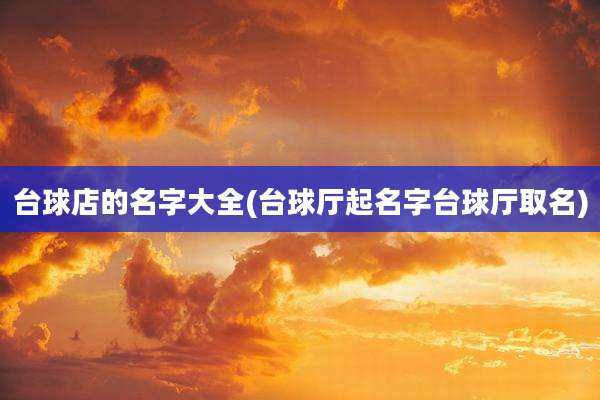 台球店的名字大全(台球厅起名字台球厅取名)
