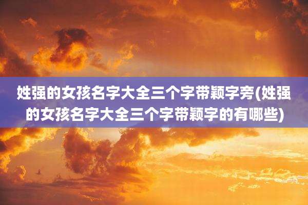 姓强的女孩名字大全三个字带颖字旁(姓强的女孩名字大全三个字带颖字的有哪些)