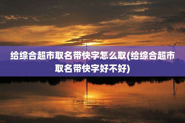 给综合超市取名带快字怎么取(给综合超市取名带快字好不好)