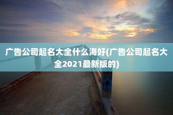 广告公司起名大全什么海好(广告公司起名大全2021最新版的)