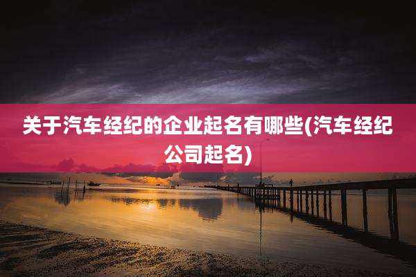 关于汽车经纪的企业起名有哪些(汽车经纪公司起名)