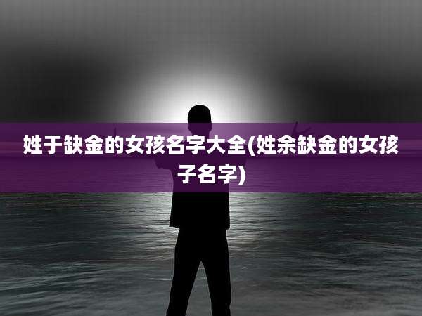 姓于缺金的女孩名字大全(姓余缺金的女孩子名字)