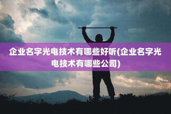 企业名字光电技术有哪些好听(企业名字光电技术有哪些公司)