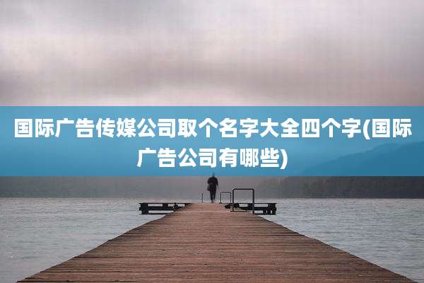 国际广告传媒公司取个名字大全四个字(国际广告公司有哪些)